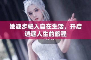 她逐步融入自在生活，开启逍遥人生的旅程