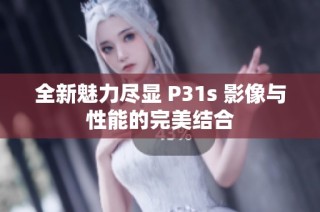 全新魅力尽显 P31s 影像与性能的完美结合