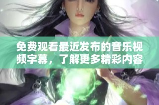 免费观看最近发布的音乐视频字幕，了解更多精彩内容
