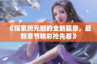 《探索厉元朗的全新篇章，最新章节精彩抢先看》