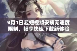 9月1日起短视频安装无速度限制，畅享快速下载新体验