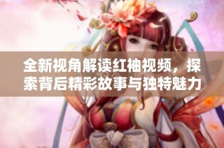 全新视角解读红袖视频，探索背后精彩故事与独特魅力