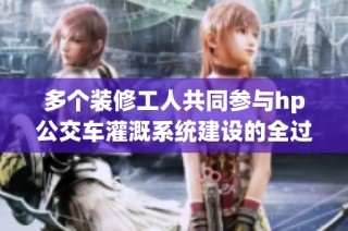 多个装修工人共同参与hp公交车灌溉系统建设的全过程