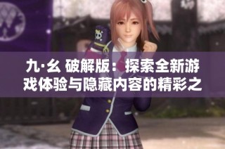 九·幺 破解版：探索全新游戏体验与隐藏内容的精彩之旅