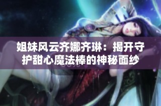姐妹风云齐娜齐琳：揭开守护甜心魔法棒的神秘面纱