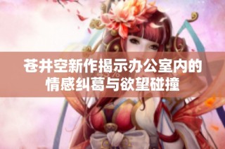 苍井空新作揭示办公室内的情感纠葛与欲望碰撞