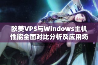 欧美VPS与Windows主机性能全面对比分析及应用场景探讨