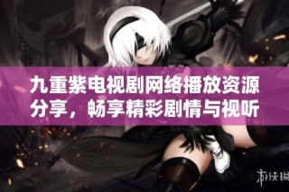 九重紫电视剧网络播放资源分享，畅享精彩剧情与视听盛宴