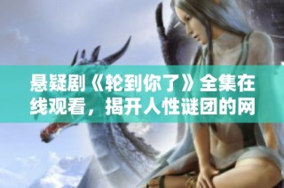悬疑剧《轮到你了》全集在线观看，揭开人性谜团的网剧之旅