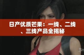 日产优质芒果：一线、二线、三线产品全揭秘