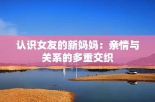 认识女友的新妈妈：亲情与关系的多重交织