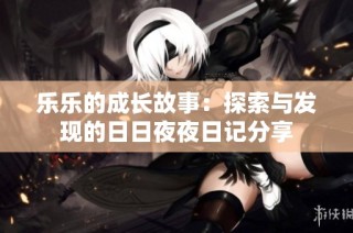 乐乐的成长故事：探索与发现的日日夜夜日记分享