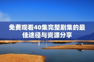 免费观看40集完整剧集的最佳途径与资源分享