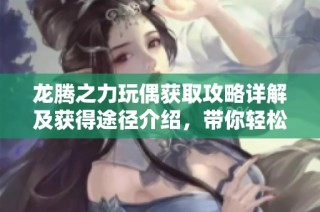 龙腾之力玩偶获取攻略详解及获得途径介绍，带你轻松畅玩游戏世界