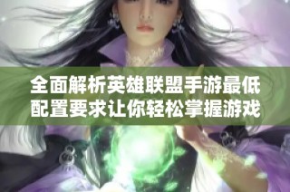 全面解析英雄联盟手游最低配置要求让你轻松掌握游戏所需设备信息