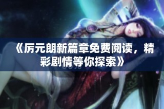 《厉元朗新篇章免费阅读，精彩剧情等你探索》