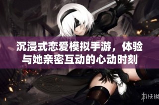 沉浸式恋爱模拟手游，体验与她亲密互动的心动时刻