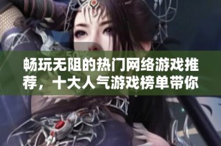 畅玩无阻的热门网络游戏推荐，十大人气游戏榜单带你体验精彩