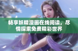 畅享妖精漫画在线阅读，尽情探索免费精彩世界