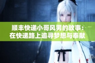 顺丰快递小哥风男的故事：在快递路上追寻梦想与奉献精神