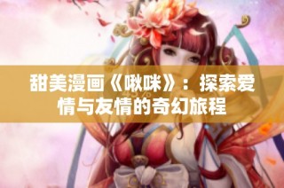 甜美漫画《啾咪》：探索爱情与友情的奇幻旅程