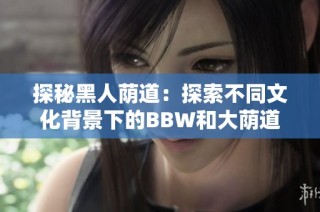 探秘黑人荫道：探索不同文化背景下的BBW和大荫道现象