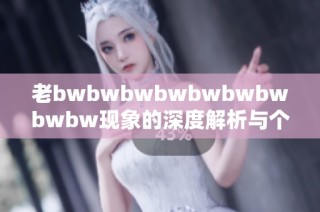 老bwbwbwbwbwbwbwbwbw现象的深度解析与个人观点分享