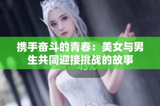 携手奋斗的青春：美女与男生共同迎接挑战的故事