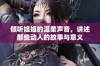 倾听姐姐的温柔声音，讲述那些动人的故事与意义