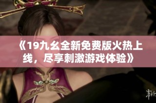 《19九幺全新免费版火热上线，尽享刺激游戏体验》
