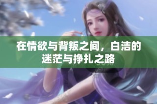 在情欲与背叛之间，白洁的迷茫与挣扎之路