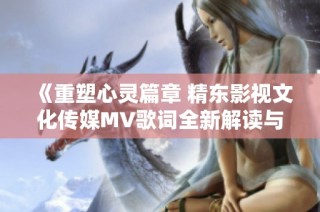 《重塑心灵篇章 精东影视文化传媒MV歌词全新解读与感悟》