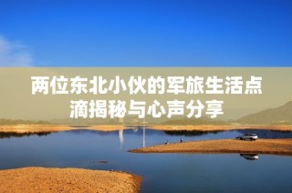 两位东北小伙的军旅生活点滴揭秘与心声分享