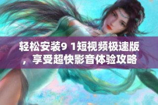 轻松安装9 1短视频极速版，享受超快影音体验攻略