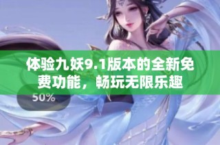 体验九妖9.1版本的全新免费功能，畅玩无限乐趣