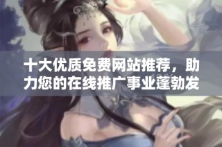 十大优质免费网站推荐，助力您的在线推广事业蓬勃发展
