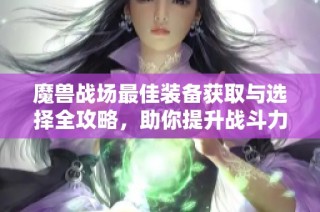 魔兽战场最佳装备获取与选择全攻略，助你提升战斗力和游戏体验