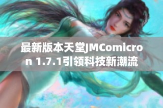 最新版本天堂JMComicron 1.7.1引领科技新潮流