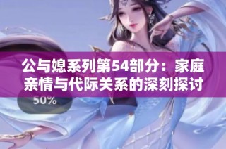 公与媳系列第54部分：家庭亲情与代际关系的深刻探讨