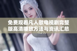 免费观看凡人歌电视剧完整版高清播放方法与资讯汇总