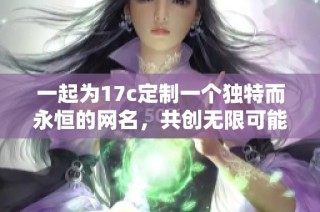 一起为17c定制一个独特而永恒的网名，共创无限可能