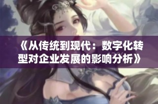 《从传统到现代：数字化转型对企业发展的影响分析》