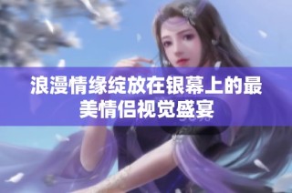 浪漫情缘绽放在银幕上的最美情侣视觉盛宴