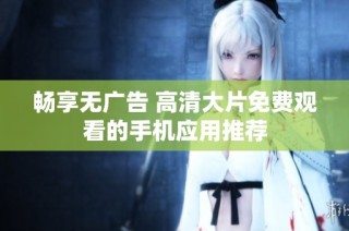 畅享无广告 高清大片免费观看的手机应用推荐