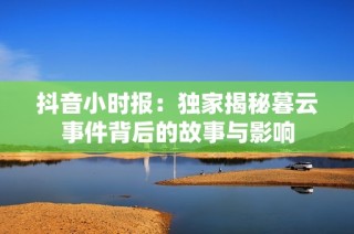 抖音小时报：独家揭秘暮云事件背后的故事与影响