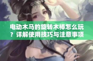 电动木马的旋转木棒怎么玩？详解使用技巧与注意事项
