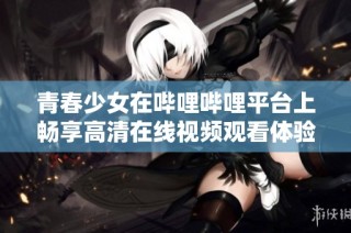 青春少女在哔哩哔哩平台上畅享高清在线视频观看体验