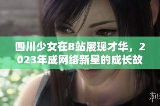 四川少女在B站展现才华，2023年成网络新星的成长故事
