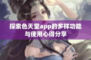 探索色天堂app的多样功能与使用心得分享