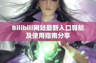 Bilibili网站最新入口导航及使用指南分享